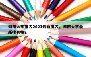 湖南大学排名2021最新排名，湖南大学最新排名榜？