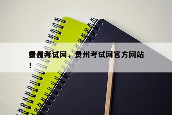 贵州考试网，贵州考试网官方网站
报名入口！-第1张图片-8CJX知识网