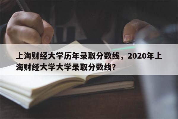 上海财经大学历年录取分数线，2020年上海财经大学大学录取分数线？-第1张图片-8CJX知识网