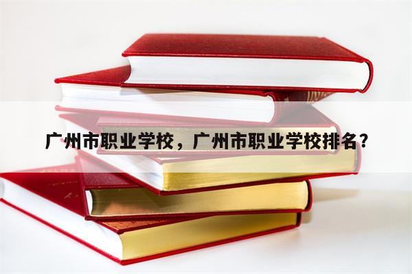 广州市职业学校，广州市职业学校排名？-第1张图片-8CJX知识网