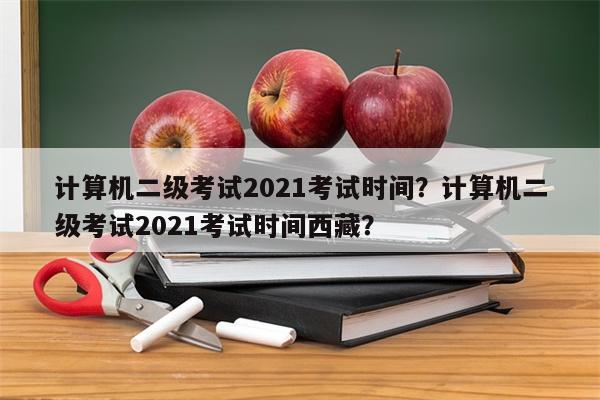 计算机二级考试2021考试时间？计算机二级考试2021考试时间西藏？-第1张图片-8CJX知识网