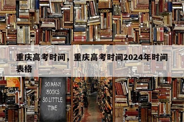 重庆高考时间，重庆高考时间2024年时间表格-第1张图片-8CJX知识网